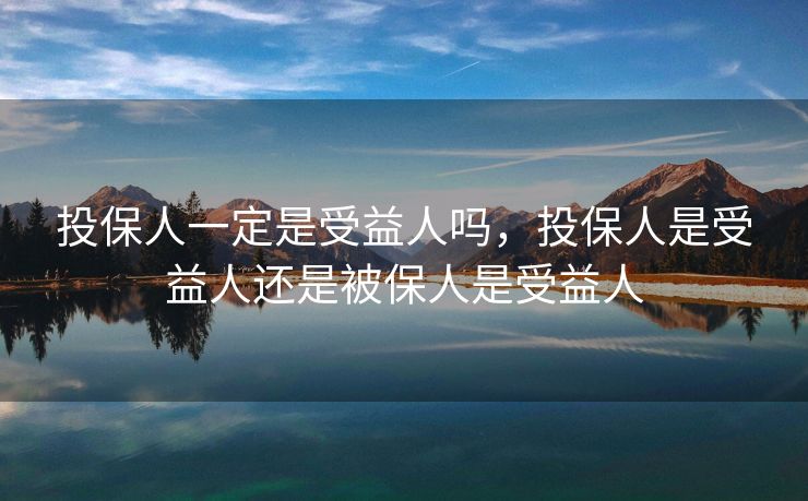 投保人一定是受益人吗，投保人是受益人还是被保人是受益人