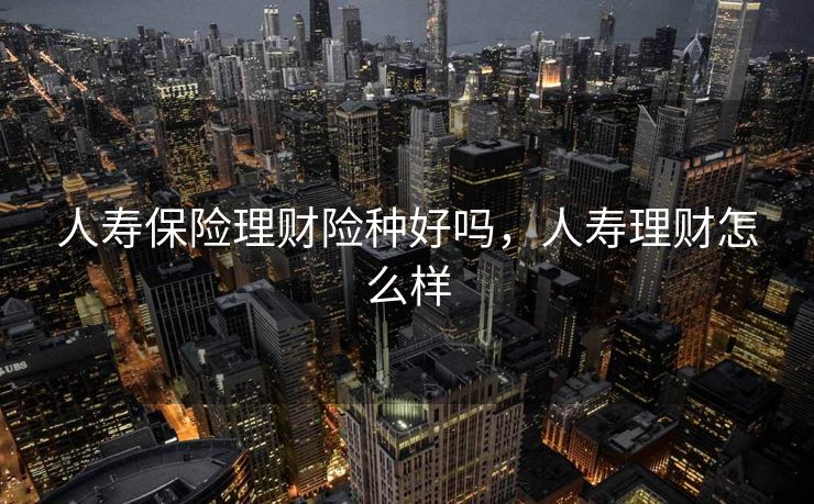 人寿保险理财险种好吗，人寿理财怎么样