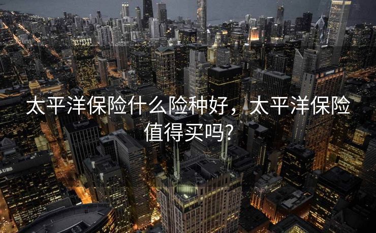 太平洋保险什么险种好，太平洋保险值得买吗?