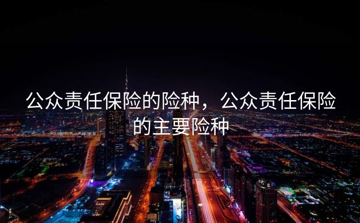 公众责任保险的险种，公众责任保险的主要险种