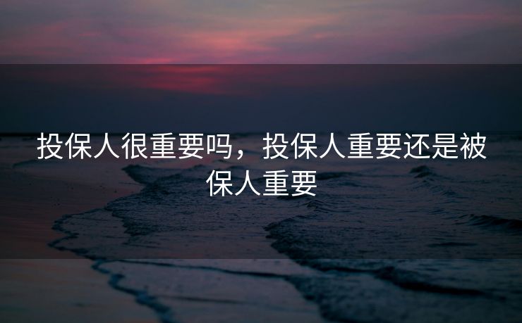 投保人很重要吗，投保人重要还是被保人重要