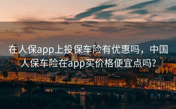 在人保app上投保车险有优惠吗，中国人保车险在app买价格便宜点吗?