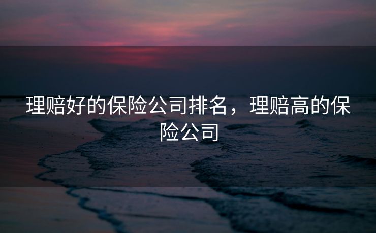 理赔好的保险公司排名，理赔高的保险公司