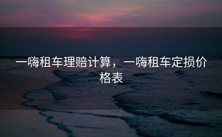 一嗨租车理赔计算，一嗨租车定损价格表