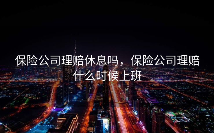 保险公司理赔休息吗，保险公司理赔什么时候上班