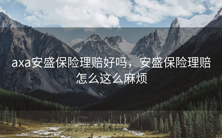 axa安盛保险理赔好吗,安盛保险理赔怎么这么麻烦 axa安盛保险理赔好吗,安盛保险理赔怎么这么麻烦