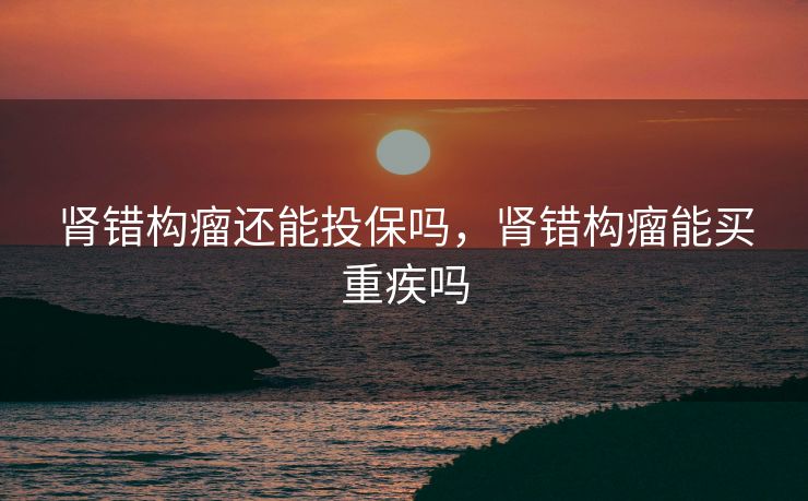 肾错构瘤还能投保吗，肾错构瘤能买重疾吗