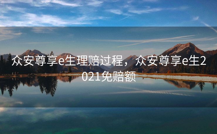 众安尊享e生理赔过程，众安尊享e生2021免赔额