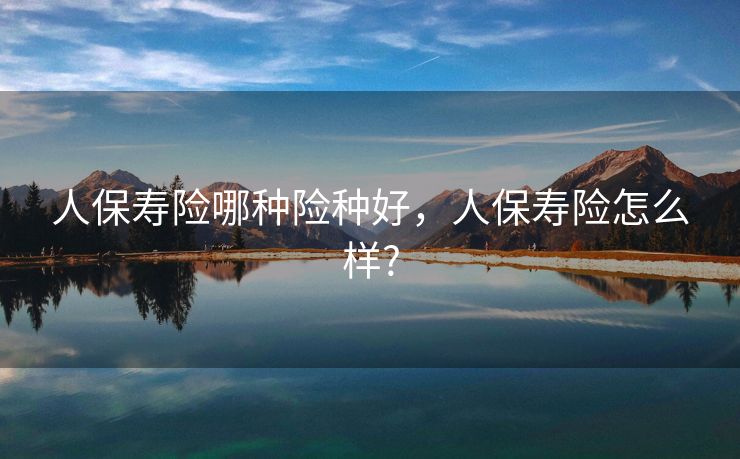 人保寿险哪种险种好，人保寿险怎么样?