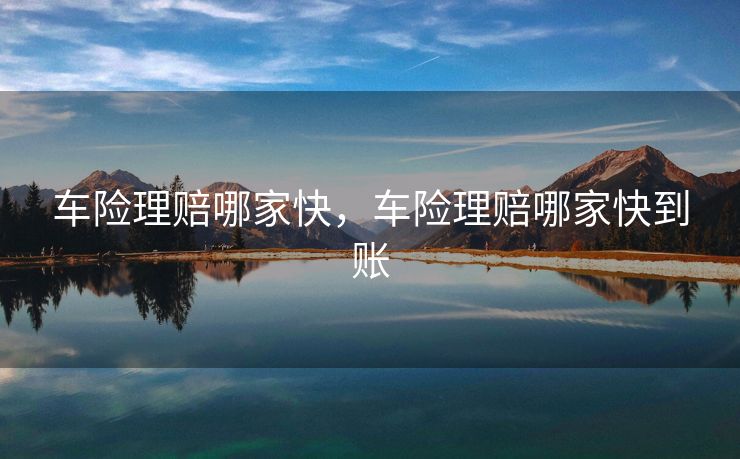 车险理赔哪家快，车险理赔哪家快到账