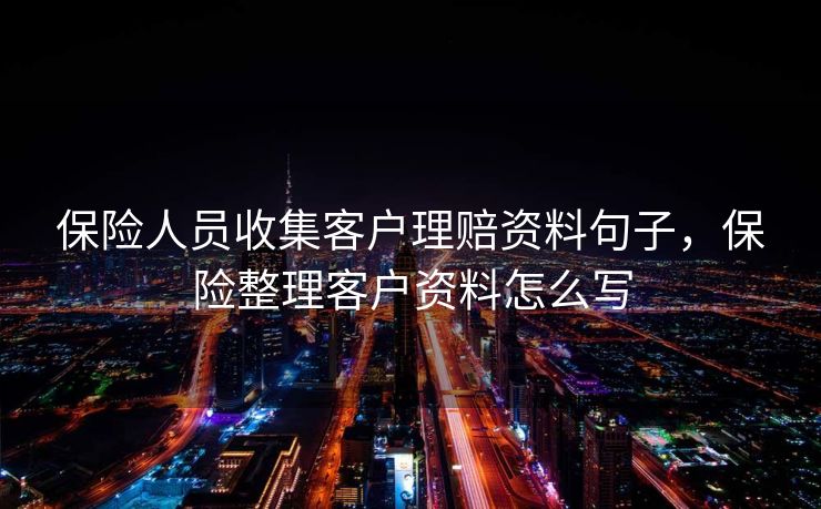 保险人员收集客户理赔资料句子，保险整理客户资料怎么写