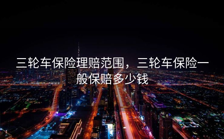 三轮车保险理赔范围，三轮车保险一般保赔多少钱