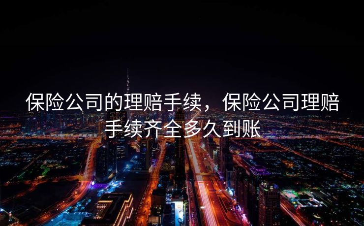 保险公司的理赔手续，保险公司理赔手续齐全多久到账