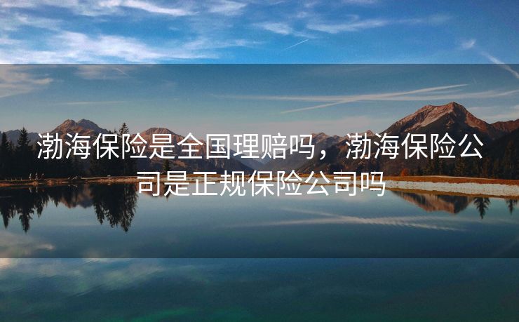 渤海保险是全国理赔吗，渤海保险公司是正规保险公司吗