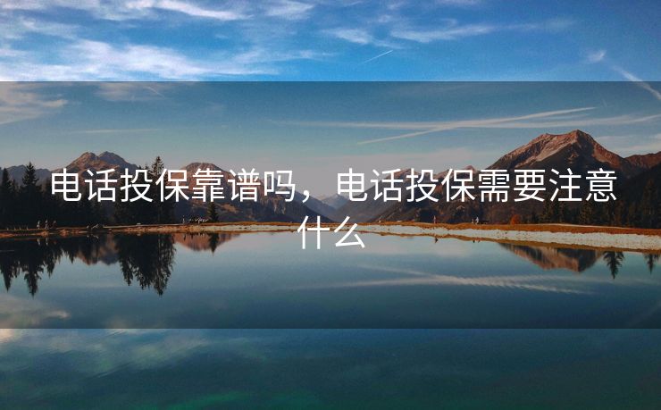 电话投保靠谱吗，电话投保需要注意什么