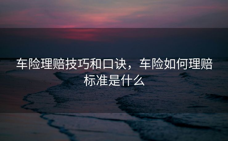 车险理赔技巧和口诀，车险如何理赔标准是什么