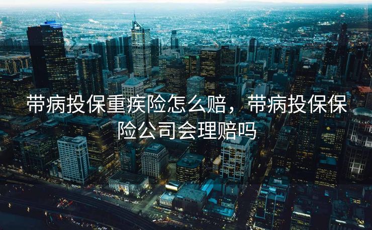 带病投保重疾险怎么赔,带病投保保险公司会理赔吗 带病投保重疾险怎么赔,带病投保保险公司会理赔吗