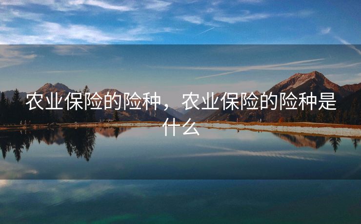 农业保险的险种，农业保险的险种是什么