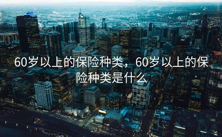 60岁以上的保险种类，60岁以上的保险种类是什么