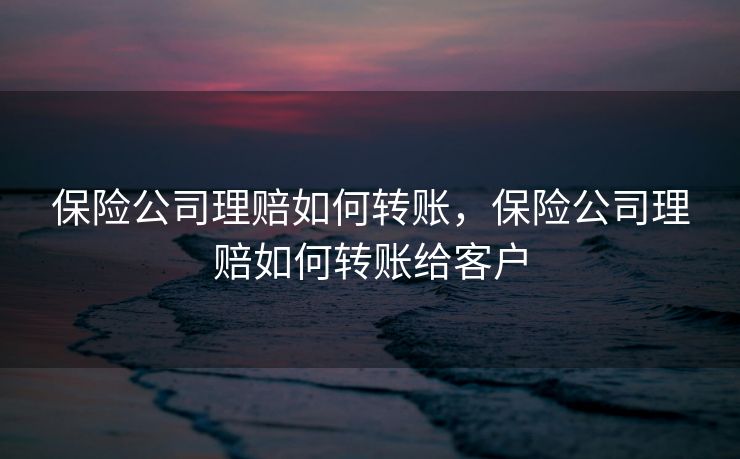保险公司理赔如何转账，保险公司理赔如何转账给客户