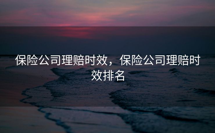 保险公司理赔时效，保险公司理赔时效排名