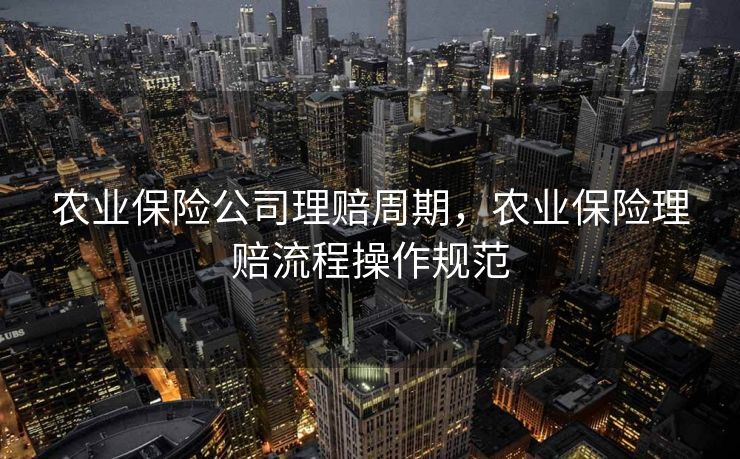 农业保险公司理赔周期，农业保险理赔流程操作规范