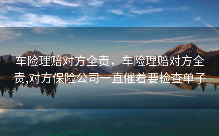 车险理赔对方全责，车险理赔对方全责,对方保险公司一直催着要检查单子