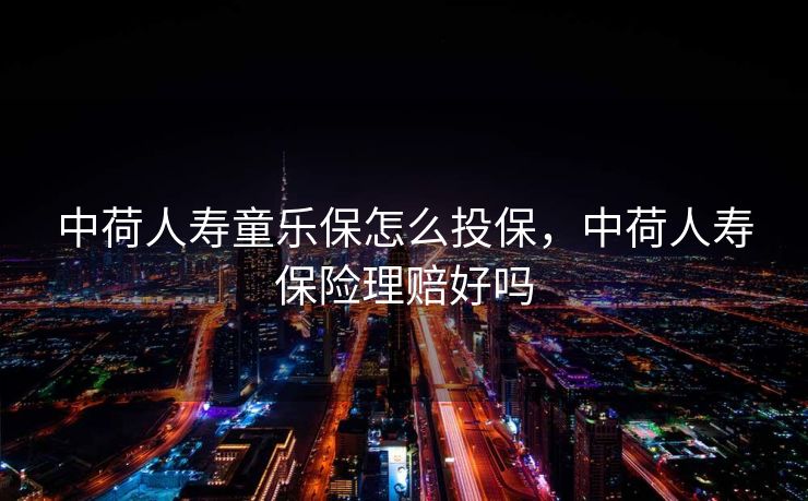 中荷人寿童乐保怎么投保，中荷人寿保险理赔好吗