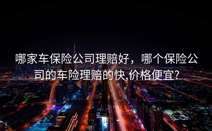 哪家车保险公司理赔好，哪个保险公司的车险理赔的快,价格便宜?