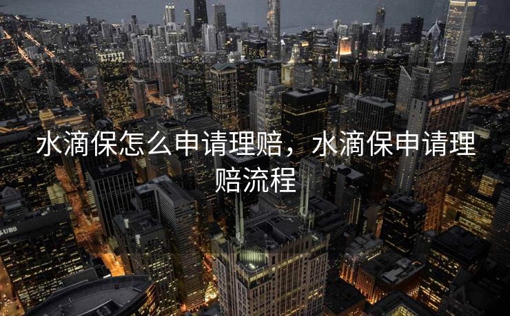 水滴保怎么申请理赔,水滴保申请理赔流程 水滴保怎么申请理赔,水滴保申请理赔流程