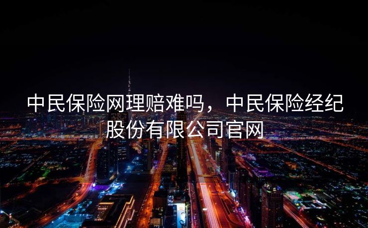 中民保险网理赔难吗，中民保险经纪股份有限公司官网