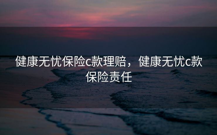 健康无忧保险c款理赔，健康无忧c款保险责任