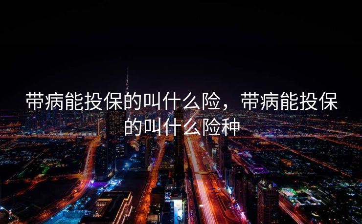 带病能投保的叫什么险，带病能投保的叫什么险种