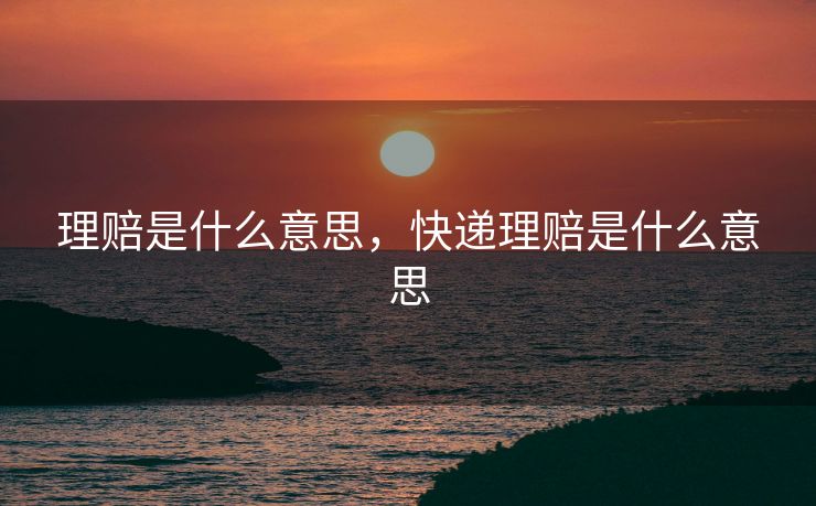 理赔是什么意思，快递理赔是什么意思