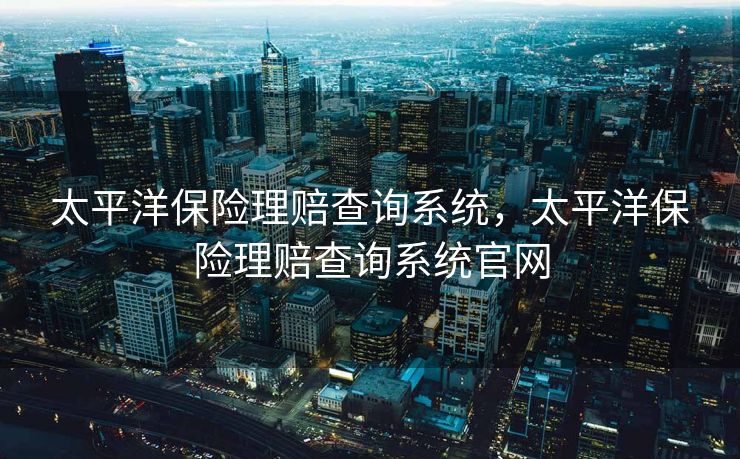 太平洋保险理赔查询系统，太平洋保险理赔查询系统官网